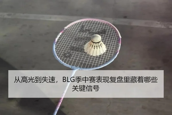 从高光到失速，BLG季中赛表现复盘里藏着哪些关键信号